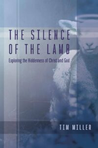 The Silence of the Lamb: Exploring the Hiddenness of God and Christ by Tim Miller