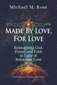 Made by Love, For Love: Reimagining God, Power, and Faith in Light of Relentless Love by Michael M. Rose